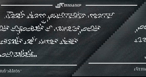 Todo bom guerreiro morre pela espada e nunca pela covardia de uma bala perdida...... Frase de Fernando Matos.