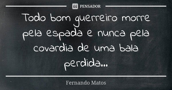 Todo bom guerreiro morre pela espada e nunca pela covardia de uma bala perdida...... Frase de Fernando Matos.