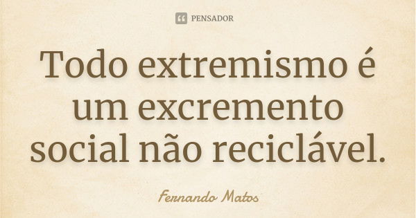 Todo extremismo é um excremento social não reciclável.... Frase de Fernando Matos.