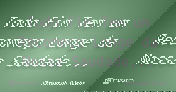 Todo Fim Tem um Recomeço Longe da Nossa Saudade...... Frase de Fernando Matos.