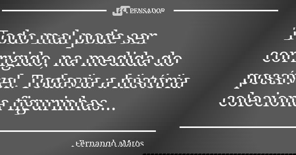 Todo mal pode ser corrigido, na medida do possível. Todavia a história coleciona figurinhas...... Frase de Fernando Matos.