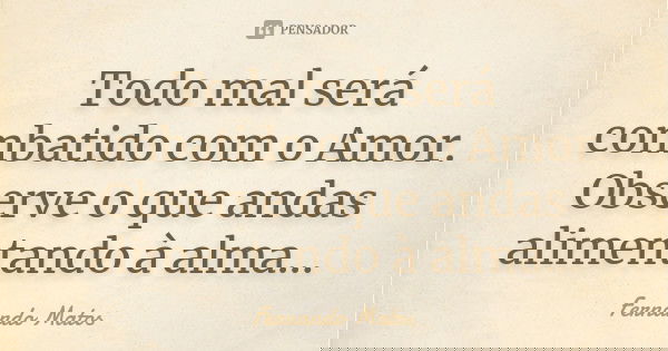 Todo mal será combatido com o Amor. Observe o que andas alimentando à alma...... Frase de Fernando Matos.
