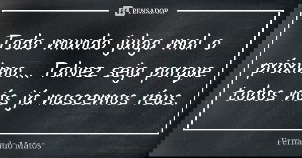 Todo mundo julga mal o próximo... Talvez seja porque todos nós já nascemos réus.... Frase de Fernando Matos.