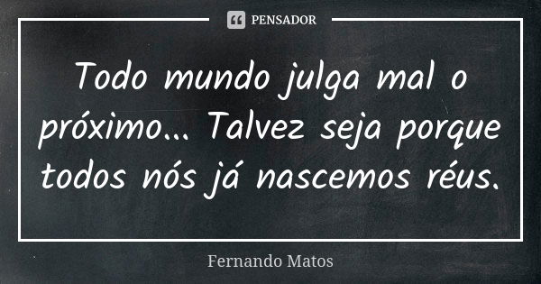 Todo mundo julga mal o próximo... Talvez seja porque todos nós já nascemos réus.... Frase de Fernando Matos.