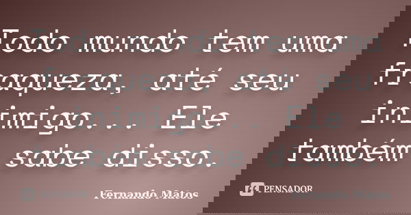 Todo mundo tem uma fraqueza, até seu inimigo... Ele também sabe disso.... Frase de Fernando Matos.