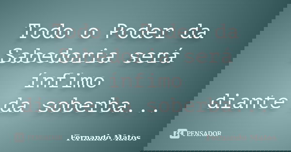 Todo o Poder da Sabedoria será ínfimo diante da soberba...... Frase de Fernando Matos.