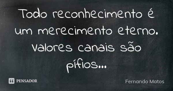 Todo reconhecimento é um merecimento eterno. Valores canais são pífios...... Frase de Fernando Matos.