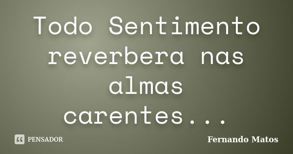 Todo Sentimento reverbera nas almas carentes...... Frase de Fernando Matos.