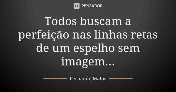 Todos buscam a perfeição nas linhas retas de um espelho sem imagem...... Frase de Fernando Matos.