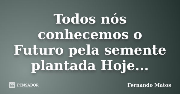 Todos nós conhecemos o Futuro pela semente plantada Hoje...... Frase de Fernando Matos.