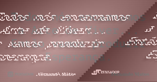 Todos nós encarnamos a Arte de Viver... Então vamos produzir Esperança.... Frase de Fernando Matos.