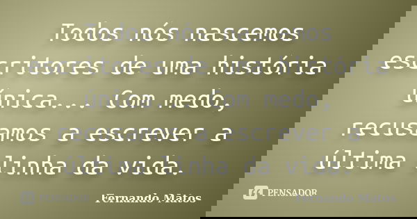 Todos nós nascemos escritores de uma história única... Com medo, recusamos a escrever a última linha da vida.... Frase de Fernando Matos.