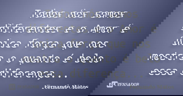 Todos nós somos diferentes e o Amor é única força que nos mostra o quanto é belo essa diferença...... Frase de Fernando Matos.
