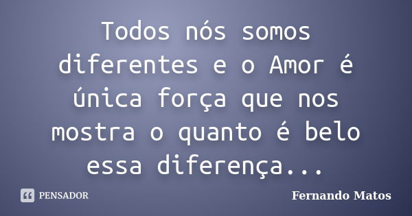 Todos nós somos diferentes e o Amor é única força que nos mostra o quanto é belo essa diferença...... Frase de Fernando Matos.