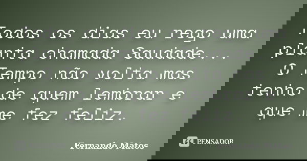 Todos os dias eu rego uma planta chamada Saudade... O Tempo não volta mas tenho de quem lembrar e que me fez feliz.... Frase de Fernando Matos.