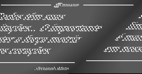 Todos têm suas limitações... O importante é manter a força motriz em nossos corações.... Frase de Fernando Matos.