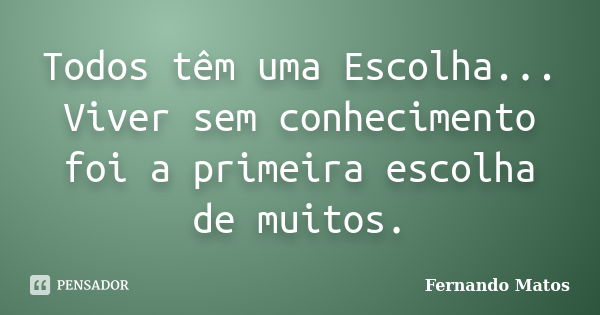 Todos têm uma Escolha... Viver sem conhecimento foi a primeira escolha de muitos.... Frase de Fernando Matos.