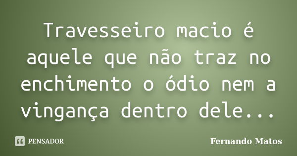 Travesseiro macio é aquele que não traz no enchimento o ódio nem a vingança dentro dele...... Frase de Fernando Matos.