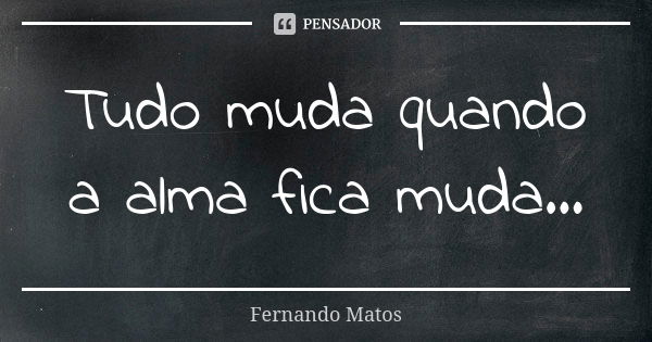 Tudo muda quando a alma fica muda...... Frase de Fernando Matos.