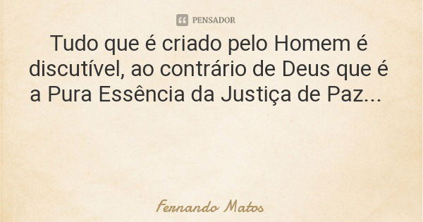 Tudo que é criado pelo Homem é discutível, ao contrário de Deus que é a Pura Essência da Justiça de Paz...... Frase de Fernando Matos.