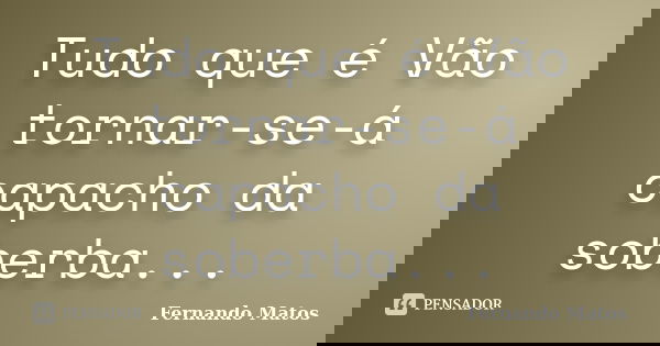 Tudo que é Vão tornar-se-á capacho da soberba...... Frase de Fernando Matos.