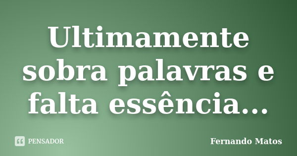 Ultimamente sobra palavras e falta essência...... Frase de Fernando Matos.