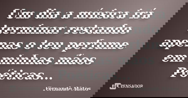 Um dia a música irá terminar restando apenas o teu perfume em minhas mãos Poéticas...... Frase de Fernando Matos.