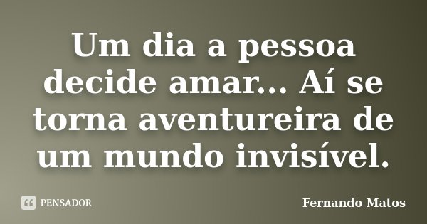 Um dia a pessoa decide amar... Aí se torna aventureira de um mundo invisível.... Frase de Fernando Matos.