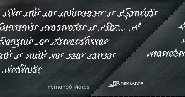 Um dia ao alvorecer o Espírito Guerreiro encontra a Paz... A Energia se transforma mantendo a vida no seu curso infinito.... Frase de Fernando Matos.