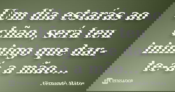 Um dia estarás ao chão, será teu inimigo que dar-te-á a mão...... Frase de Fernando Matos.