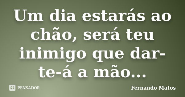 Um dia estarás ao chão, será teu inimigo que dar-te-á a mão...... Frase de Fernando Matos.