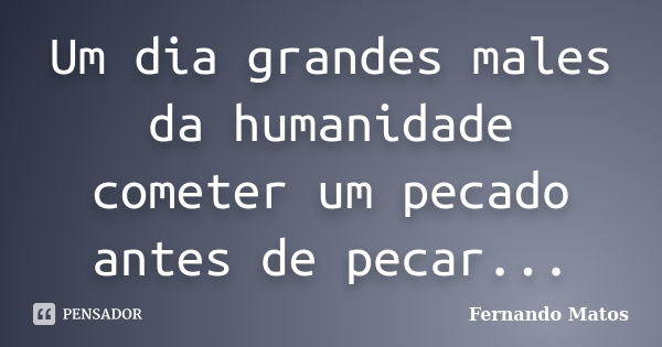 Um dia grandes males da humanidade cometer um pecado antes de pecar...... Frase de Fernando Matos.