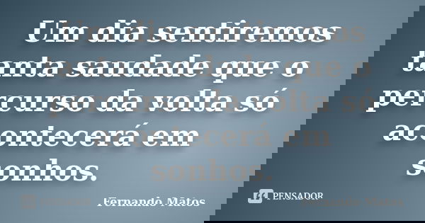 Um dia sentiremos tanta saudade que o percurso da volta só acontecerá em sonhos.... Frase de Fernando Matos.