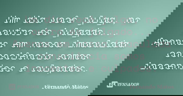 Um dia você julga, no outro és julgado... Apenas em nossa imaculada consciência somos inocentes e culpados.... Frase de Fernando Matos.