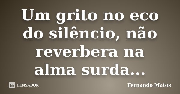 Um grito no eco do silêncio, não reverbera na alma surda...... Frase de Fernando Matos.
