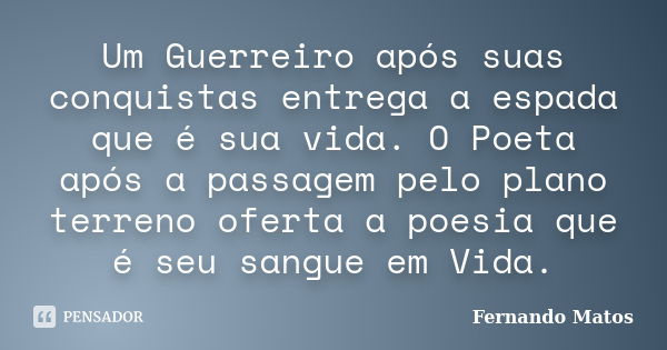 Um Guerreiro após suas conquistas entrega a espada que é sua vida. O Poeta após a passagem pelo plano terreno oferta a poesia que é seu sangue em Vida.... Frase de Fernando Matos.