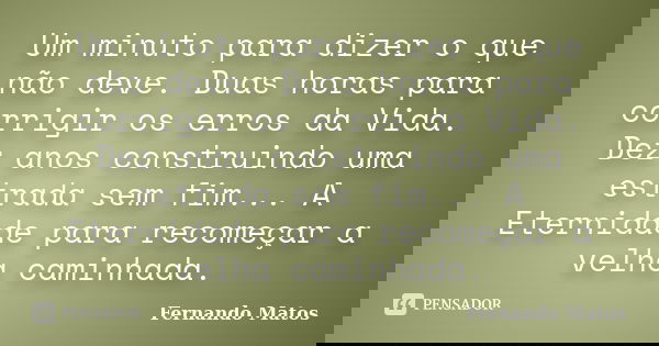 Um minuto para dizer o que não deve. Duas horas para corrigir os erros da Vida. Dez anos construindo uma estrada sem fim... A Eternidade para recomeçar a velha ... Frase de Fernando Matos.