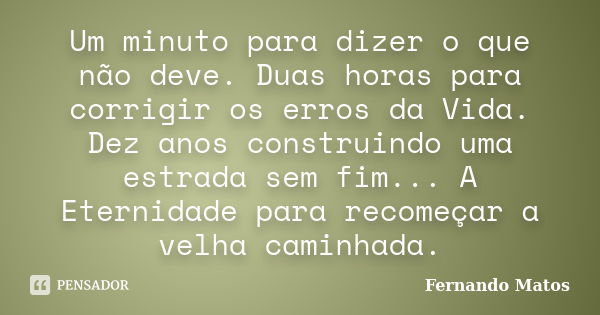 Um minuto para dizer o que não deve. Duas horas para corrigir os erros da Vida. Dez anos construindo uma estrada sem fim... A Eternidade para recomeçar a velha ... Frase de Fernando Matos.