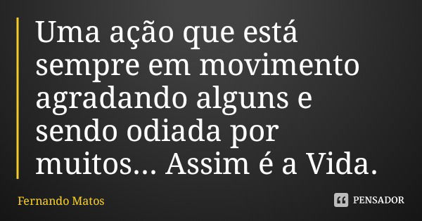 Uma ação que está sempre em movimento agradando alguns e sendo odiada por muitos... Assim é a Vida.... Frase de Fernando Matos.