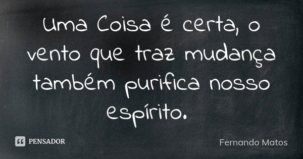 Uma Coisa é certa, o vento que traz mudança também purifica nosso espírito.... Frase de Fernando Matos.