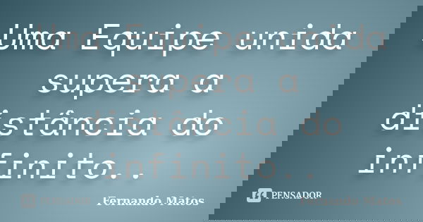 Uma Equipe unida supera a distância do infinito..... Frase de Fernando Matos.