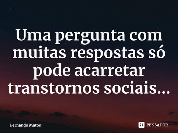 ⁠Uma pergunta com muitas respostas só pode acarretar transtornos sociais...... Frase de Fernando Matos.