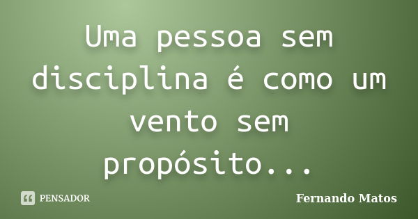 Uma pessoa sem disciplina é como um vento sem propósito...... Frase de Fernando Matos.