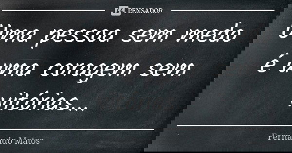 Uma pessoa sem medo é uma coragem sem vitórias...... Frase de Fernando Matos.
