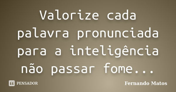 Valorize cada palavra pronunciada para a inteligência não passar fome...... Frase de Fernando Matos.