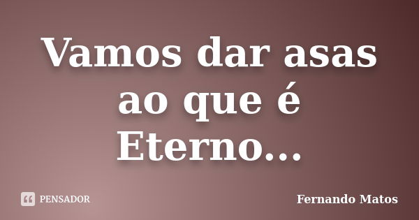 Vamos dar asas ao que é Eterno...... Frase de Fernando Matos.