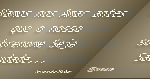 Vamos nos Amar antes que o nosso sobrenome Seja Saudade...... Frase de Fernando Matos.