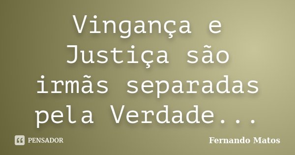 Vingança e Justiça são irmãs separadas pela Verdade...... Frase de Fernando Matos.