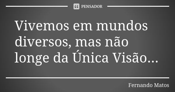 Vivemos em mundos diversos, mas não longe da Única Visão...... Frase de Fernando Matos.