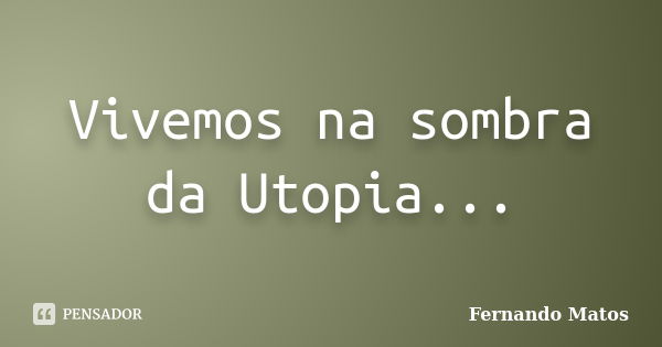 Vivemos na sombra da Utopia...... Frase de Fernando Matos.